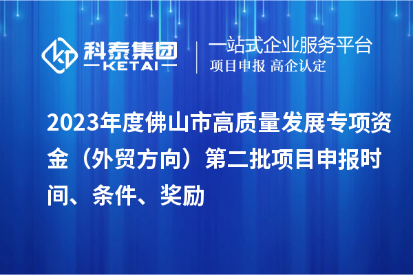 2023年度佛山市高质量发展专项资金（外贸方向）第二批项目申报时间、条件、奖励