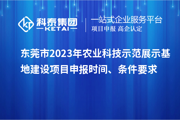 东莞市2023年农业科技示范展示基地建设<a href=http://m.1ys1w.cn/shenbao.html target=_blank class=infotextkey>项目申报</a>时间、条件要求
