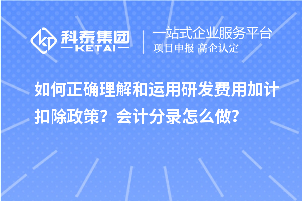 如何正确理解和运用研发费用加计扣除政策？会计分录怎么做？