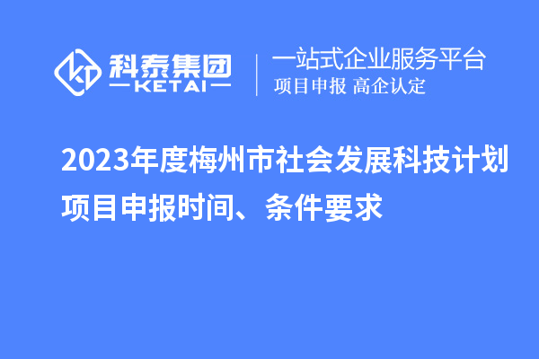 2023年度梅州市社会发展科技计划项目申报时间、条件要求