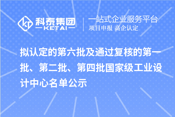 拟认定的第六批及通过复核的第一批、第二批、第四批国家级工业设计中心名单公示
