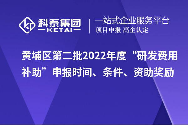 黄埔区第二批2022年度“研发费用补助”申报时间、条件、资助奖励