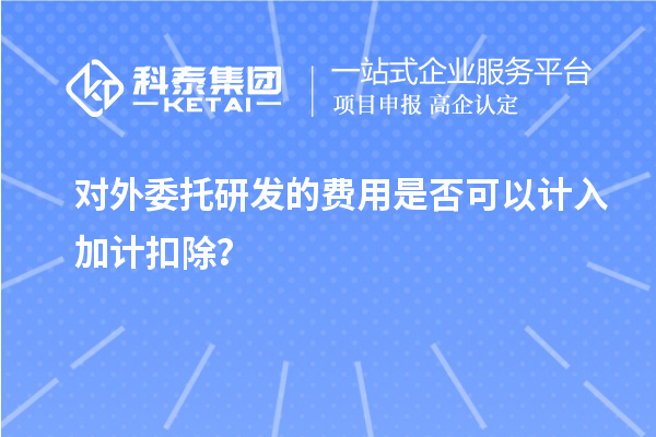 对外委托研发的费用是否可以计入加计扣除？