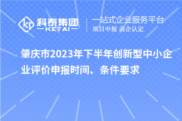 肇庆市2023年下半年创新型中小企业评价申报时间、条件要求