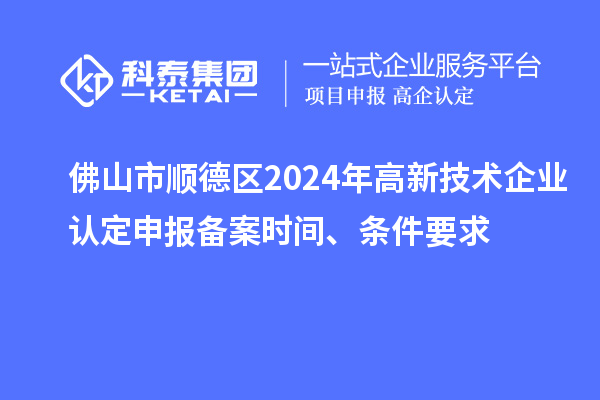 佛山市顺德区2024年高新技术企业认定申报备案时间、条件要求
