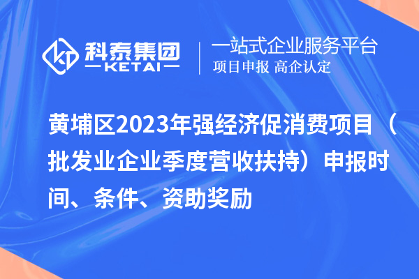 黄埔区2023年强经济促消费项目（批发业企业季度营收扶持）申报时间、条件、资助奖励