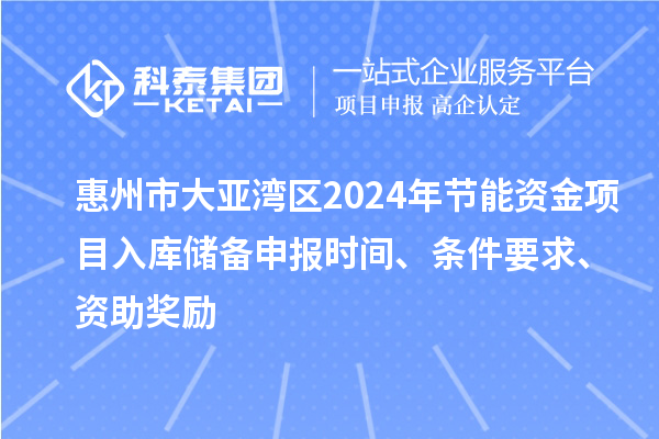 惠州市大亚湾区2024年节能资金项目入库储备申报时间、条件要求、资助奖励