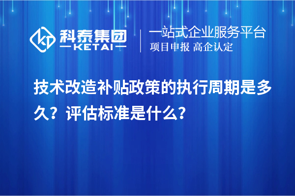 技术改造补贴政策的执行周期是多久？评估标准是什么？