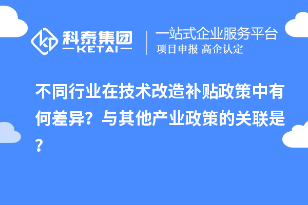 不同行业在技术改造补贴政策中有何差异？与其他产业政策的关联是？