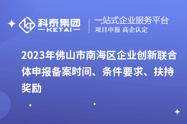 2023年佛山市南海区企业创新联合体申报备案时间、条件要求、扶持奖励