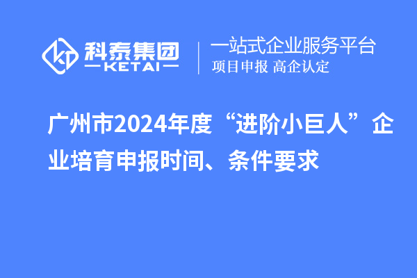 广州市2024年度“进阶小巨人”企业培育申报时间、条件要求