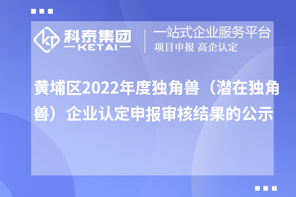 黄埔区2022年度独角兽(潜在独角兽)企业认定申报审核结果的公示