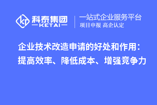 企业技术改造申请的好处和作用：提高效率、降低成本、增强竞争力