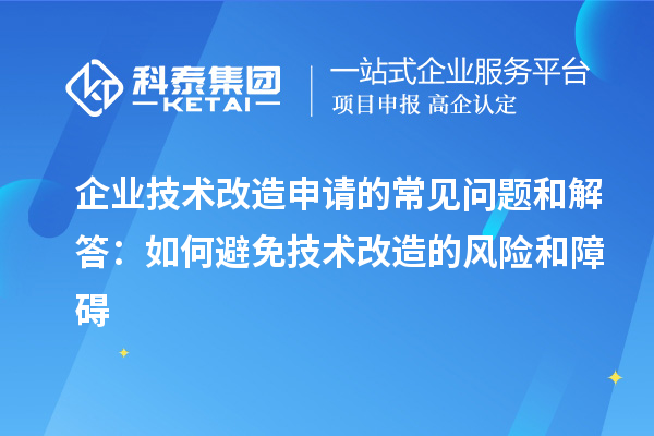 企业技术改造申请的常见问题和解答:如何避免技术改造的风险和障碍