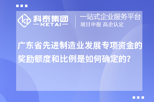 广东省先进制造业发展专项资金的奖励额度和比例是如何确定的?