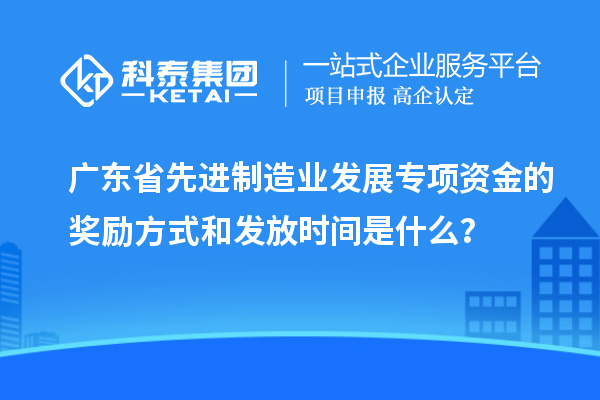 广东省先进制造业发展专项资金的奖励方式和发放时间是什么？