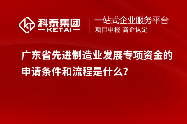 广东省先进制造业发展专项资金的申请条件和流程是什么?