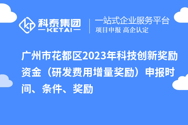 广州市花都区2023年科技创新奖励资金（研发费用增量奖励）申报时间、条件、奖励