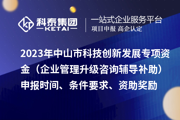2023年中山市科技创新发展专项资金（企业管理升级咨询辅导补助）申报时间、条件要求、资助奖励