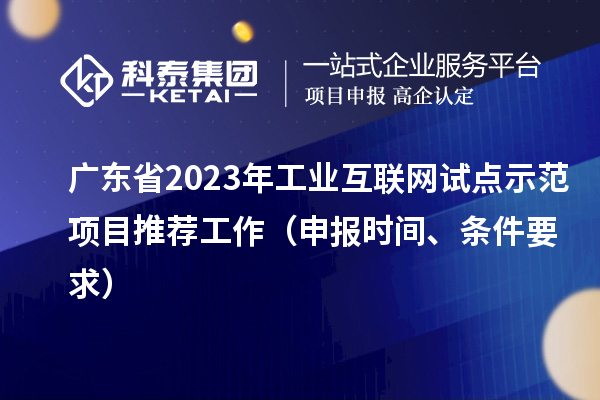广东省2023年工业互联网试点示范项目推荐工作（申报时间、条件要求）