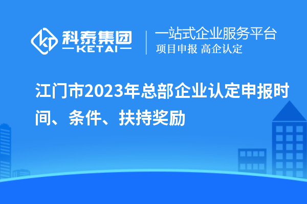 江门市2023年总部企业认定申报时间、条件、扶持奖励