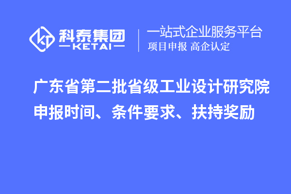 广东省第二批省级工业设计研究院申报时间、条件要求、扶持奖励