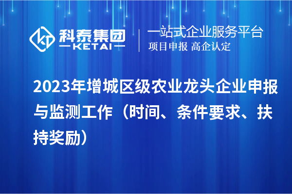 2023年增城区级农业龙头企业申报与监测工作（时间、条件要求、扶持奖励）