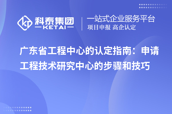 广东省工程中心的认定指南:申请工程技术研究中心的步骤和技巧
