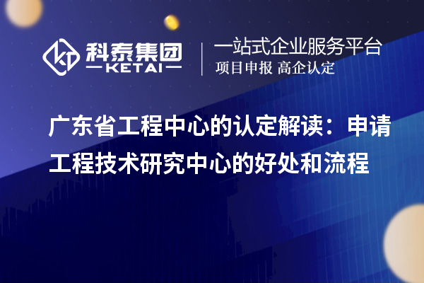 广东省工程中心的认定解读:申请工程技术研究中心的好处和流程