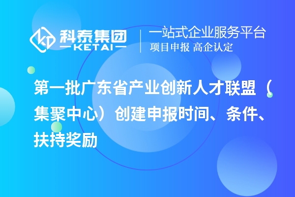 第一批广东省产业创新人才联盟（集聚中心）创建申报时间、条件、扶持奖励