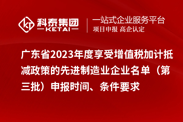 广东省2023年度享受增值税加计抵减政策的先进制造业企业名单（第三批）申报时间、条件要求