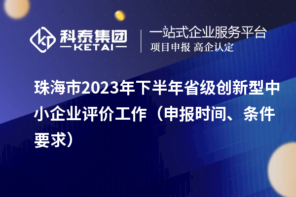 珠海市2023年下半年省级创新型中小企业评价工作（申报时间、条件要求）