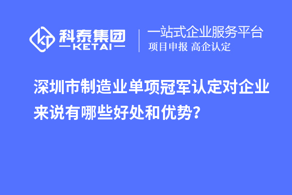 深圳市制造业单项冠军认定对企业来说有哪些好处和优势？