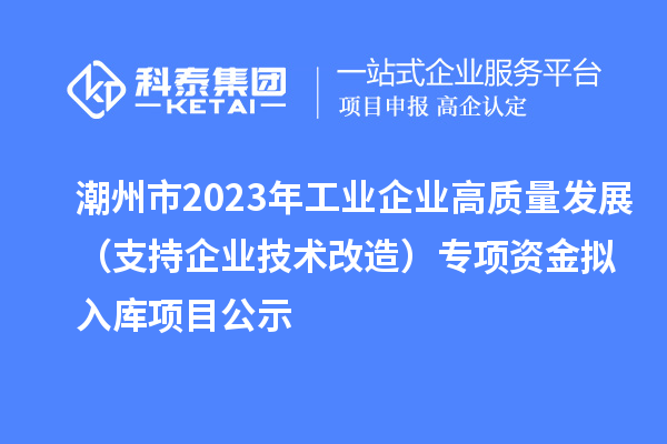 潮州市2023年工业企业高质量发展(支持企业技术改造)专项资金拟入库项目公示