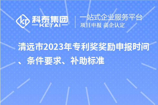清远市2023年专利奖奖励申报时间、条件要求、补助标准