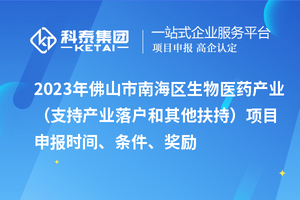 2023年佛山市南海区生物医药产业（支持产业落户和其他扶持）项目申报时间、条件、奖励