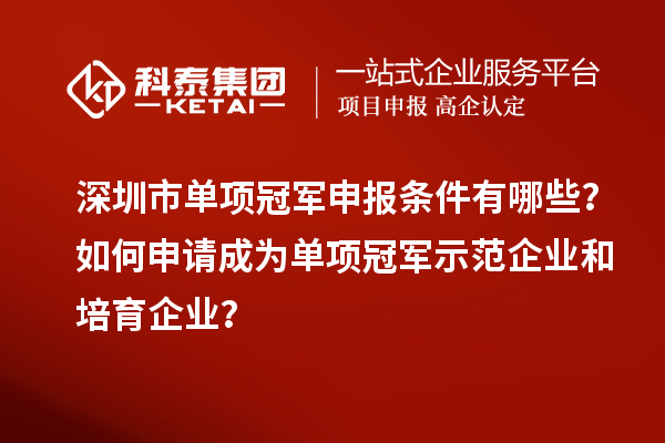 深圳市单项冠军申报条件有哪些？如何申请成为单项冠军示范企业和培育企业？