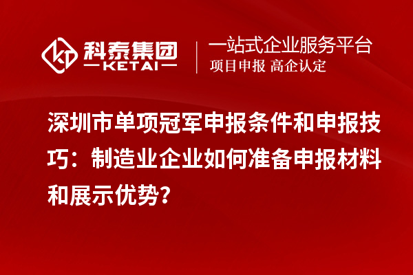 深圳市单项冠军申报条件和申报技巧：制造业企业如何准备申报材料和展示优势？