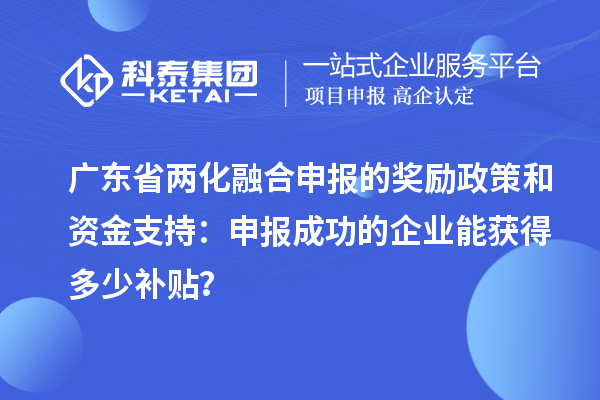 广东省两化融合申报的奖励政策和资金支持：申报成功的企业能获得多少补贴？