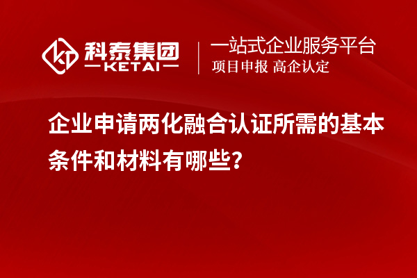 企业申请两化融合认证所需的基本条件和材料有哪些？