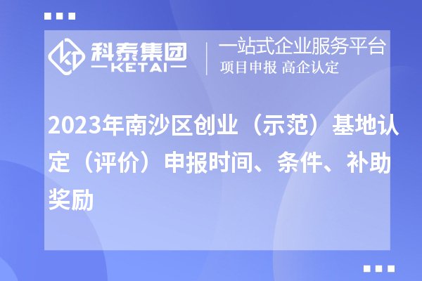 2023年南沙区创业（示范）基地认定（评价）申报时间、条件、补助奖励
