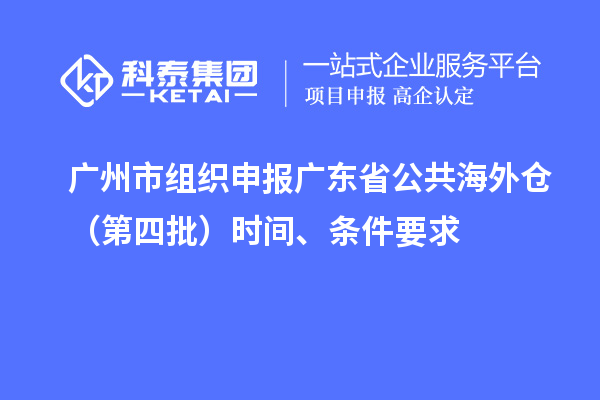 广州市组织申报广东省公共海外仓（第四批）时间、条件要求