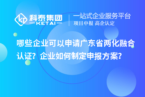 哪些企业可以申请广东省两化融合认证？企业如何制定申报方案？