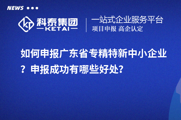 如何申报广东省专精特新中小企业？申报成功有哪些好处？