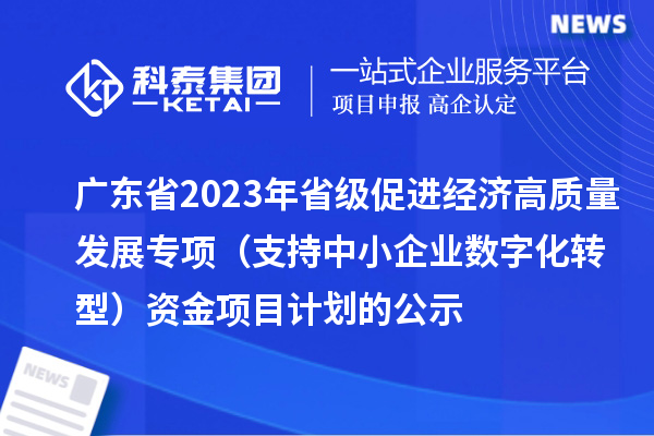 广东省2023年省级促进经济高质量发展专项(支持中小企业数字化转型)资金项目计划的公示