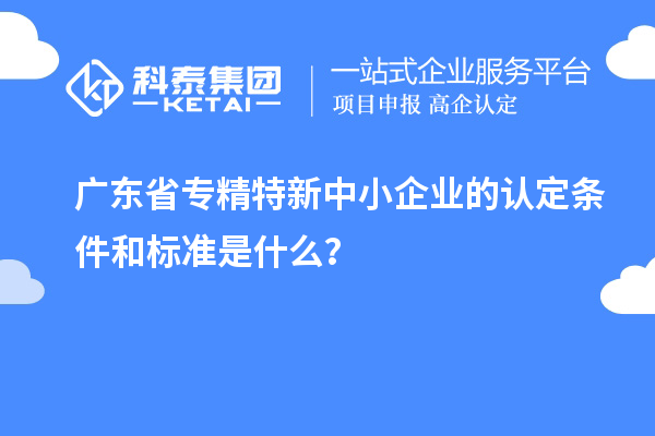 广东省专精特新中小企业的认定条件和标准是什么？