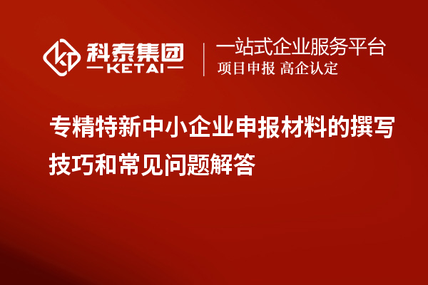 <a href=http://m.1ys1w.cn/fuwu/zhuanjingtexin.html target=_blank class=infotextkey>专精特新中小企业</a>申报材料的撰写技巧和常见问题解答
