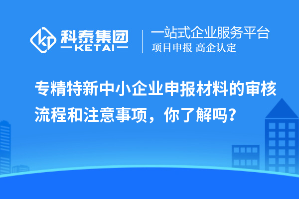 专精特新中小企业申报材料的审核流程和注意事项，你了解吗？