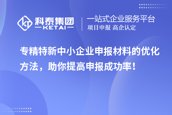 专精特新中小企业申报材料的优化方法，助你提高申报成功率！