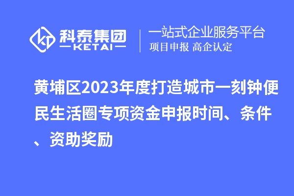 黄埔区2023年度打造城市一刻钟便民生活圈专项资金申报时间、条件、资助奖励